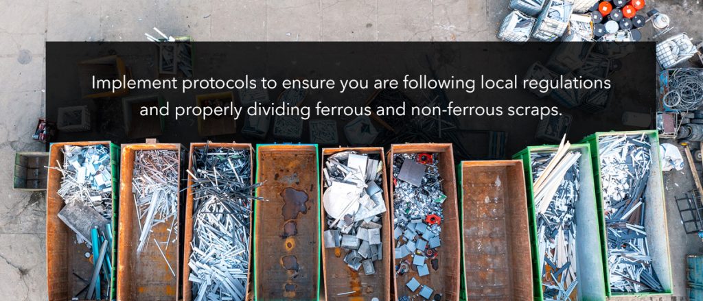 Implement protocols to ensure you are following local regulations and properly dividing ferrous and non-ferrous scraps.
